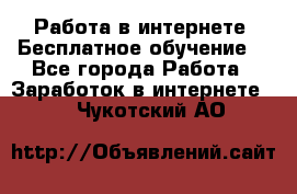 Работа в интернете. Бесплатное обучение. - Все города Работа » Заработок в интернете   . Чукотский АО